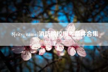 宜宾消防院校报考条件合集