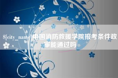 宜宾中国消防救援学院报考条件政审能通过吗