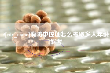 宜宾消防中控证怎么考取多大年龄能考